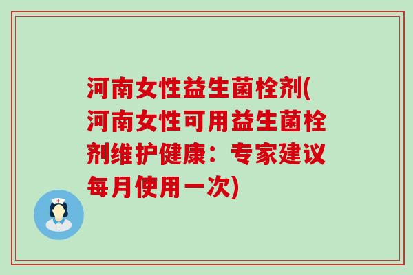 河南女性益生菌栓剂(河南女性可用益生菌栓剂维护健康:专家建议每月使用一次) 河南女性益生菌栓剂(河南女性可用益生菌栓剂维护健康:专家建议每月使用一次)