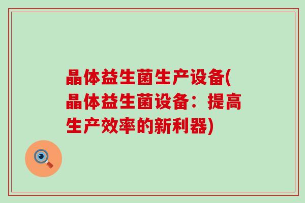 晶体益生菌生产设备(晶体益生菌设备：提高生产效率的新利器)