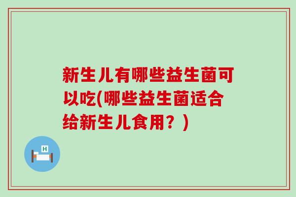 新生儿有哪些益生菌可以吃(哪些益生菌适合给新生儿食用？)