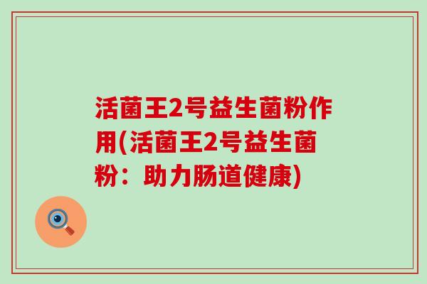活菌王2号益生菌粉作用(活菌王2号益生菌粉：助力肠道健康)