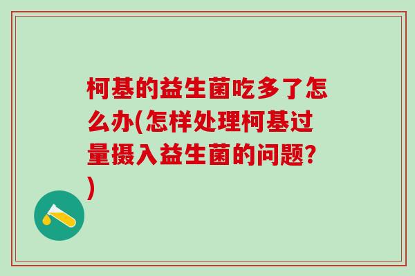 柯基的益生菌吃多了怎么办(怎样处理柯基过量摄入益生菌的问题?) 柯基的益生菌吃多了怎么办(怎样处理柯基过量摄入益生菌的问题?)