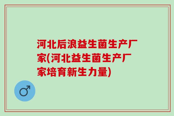 河北后浪益生菌生产厂家(河北益生菌生产厂家培育新生力量)
