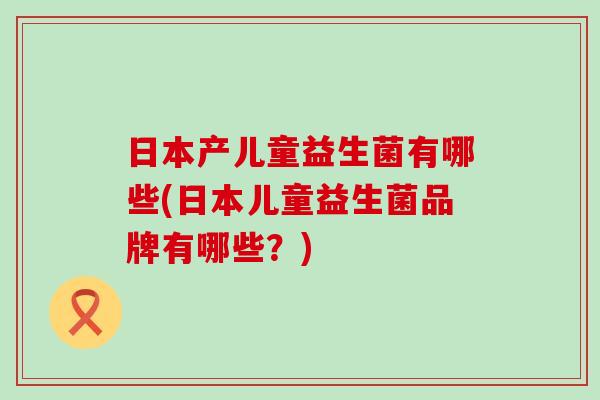 日本产儿童益生菌有哪些(日本儿童益生菌品牌有哪些？)
