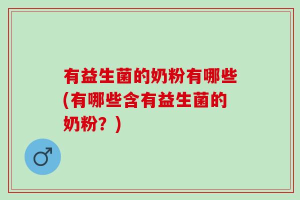 有益生菌的奶粉有哪些(有哪些含有益生菌的奶粉？)