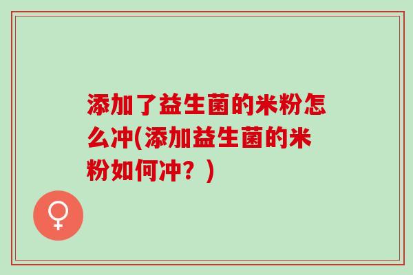 添加了益生菌的米粉怎么冲(添加益生菌的米粉如何冲？)