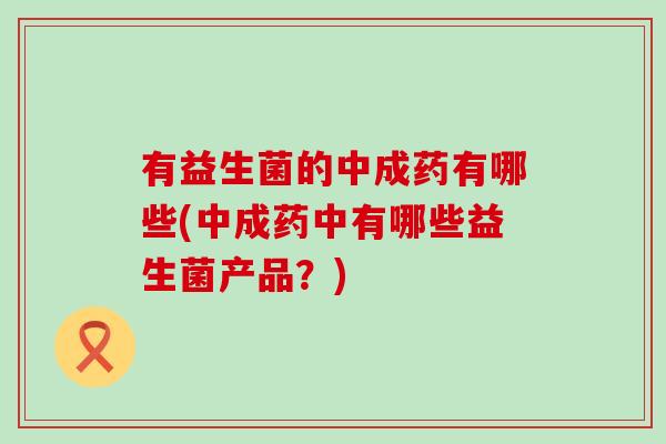有益生菌的中成药有哪些(中成药中有哪些益生菌产品？)