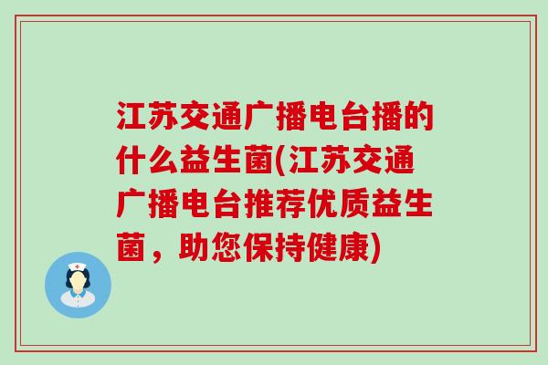 江苏交通广播电台播的什么益生菌(江苏交通广播电台推荐优质益生菌，助您保持健康)