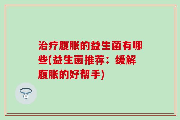 的益生菌有哪些(益生菌推荐：缓解的好帮手)