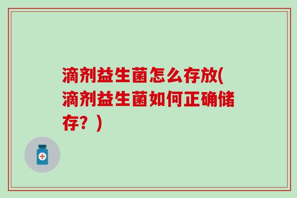 滴剂益生菌怎么存放(滴剂益生菌如何正确储存？)