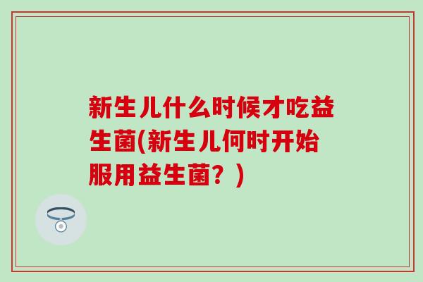 新生儿什么时候才吃益生菌(新生儿何时开始服用益生菌？)