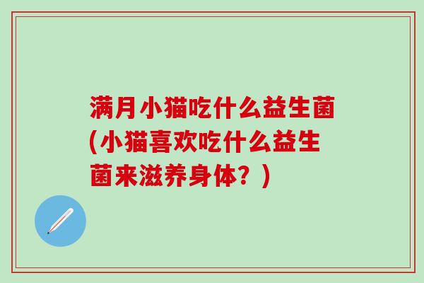 满月小猫吃什么益生菌(小猫喜欢吃什么益生菌来滋养身体？)
