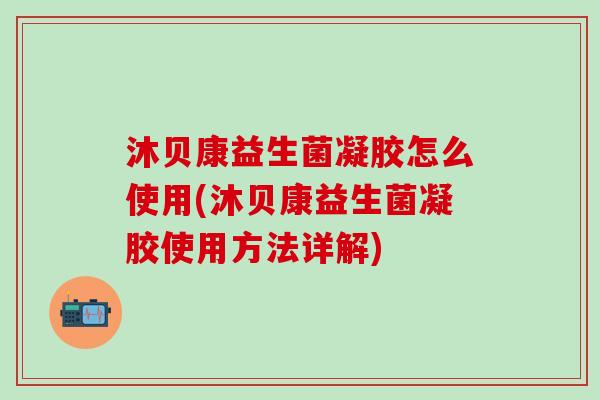 沐贝康益生菌凝胶怎么使用(沐贝康益生菌凝胶使用方法详解)