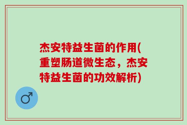 杰安特益生菌的作用(重塑肠道微生态，杰安特益生菌的功效解析)
