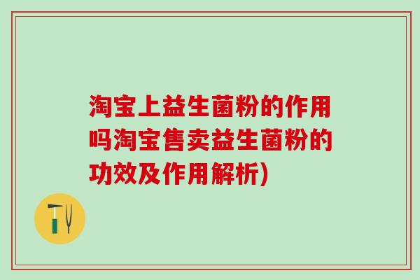 淘宝上益生菌粉的作用吗淘宝售卖益生菌粉的功效及作用解析)