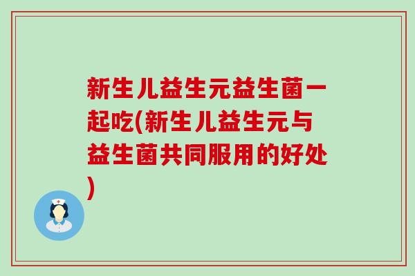 新生儿益生元益生菌一起吃(新生儿益生元与益生菌共同服用的好处)