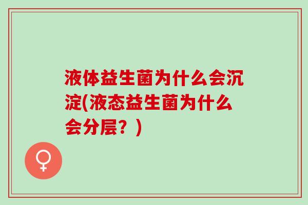 液体益生菌为什么会沉淀(液态益生菌为什么会分层？)