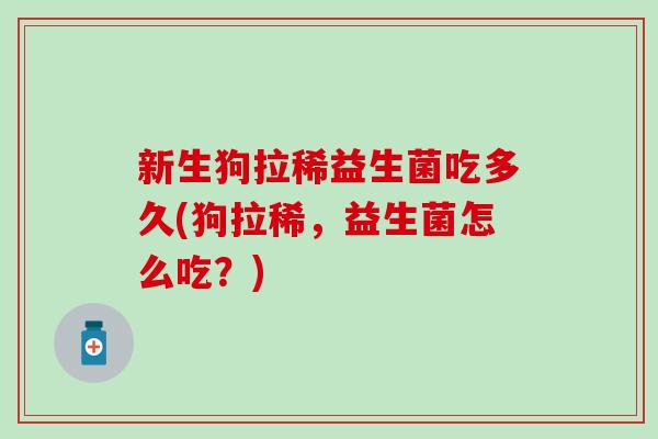 新生狗拉稀益生菌吃多久(狗拉稀，益生菌怎么吃？)