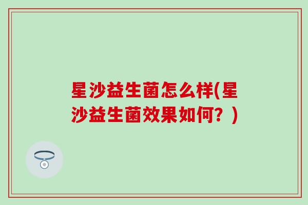星沙益生菌怎么样(星沙益生菌效果如何？)