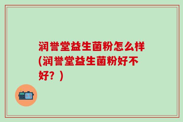 润誉堂益生菌粉怎么样(润誉堂益生菌粉好不好？)