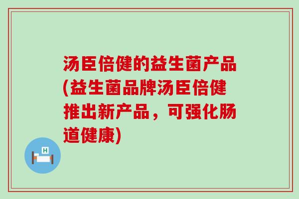 汤臣倍健的益生菌产品(益生菌品牌汤臣倍健推出新产品，可强化肠道健康)