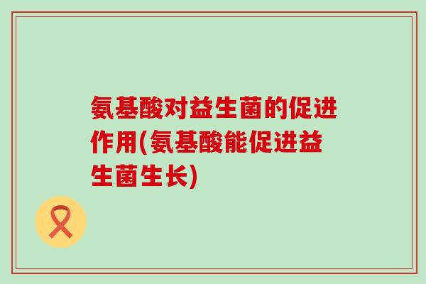 氨基酸对益生菌的促进作用(氨基酸能促进益生菌生长)