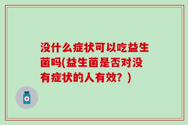 没什么症状可以吃益生菌吗(益生菌是否对没有症状的人有效？)