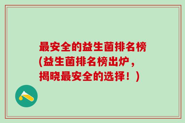安全的益生菌排名榜(益生菌排名榜出炉，揭晓安全的选择！)