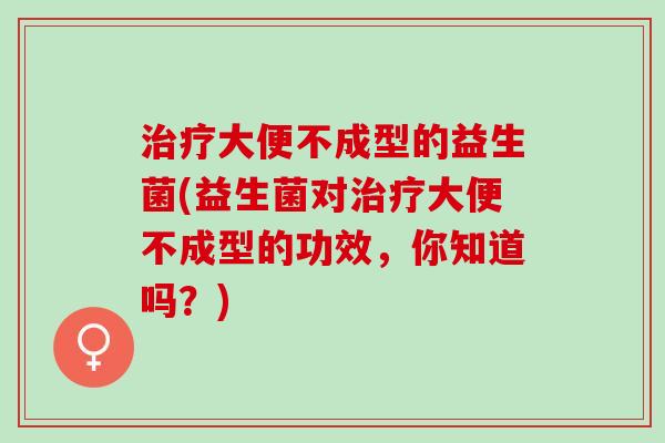大便不成型的益生菌(益生菌对大便不成型的功效，你知道吗？)