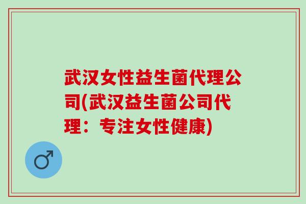 武汉女性益生菌代理公司(武汉益生菌公司代理：专注女性健康)
