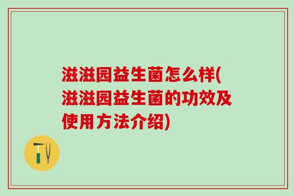 滋滋园益生菌怎么样(滋滋园益生菌的功效及使用方法介绍)