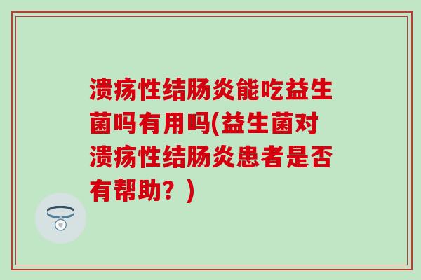 溃疡性结能吃益生菌吗有用吗(益生菌对溃疡性结患者是否有帮助？)