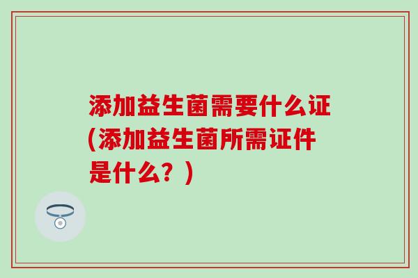 添加益生菌需要什么证(添加益生菌所需证件是什么？)
