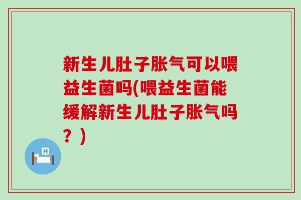 新生儿肚子可以喂益生菌吗(喂益生菌能缓解新生儿肚子吗？)