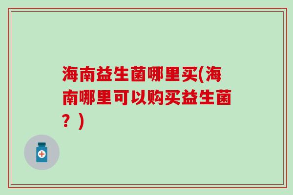 海南益生菌哪里买(海南哪里可以购买益生菌？)