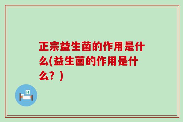 正宗益生菌的作用是什么(益生菌的作用是什么？)
