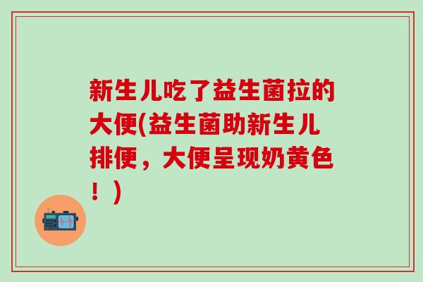 新生儿吃了益生菌拉的大便(益生菌助新生儿排便，大便呈现奶黄色！)