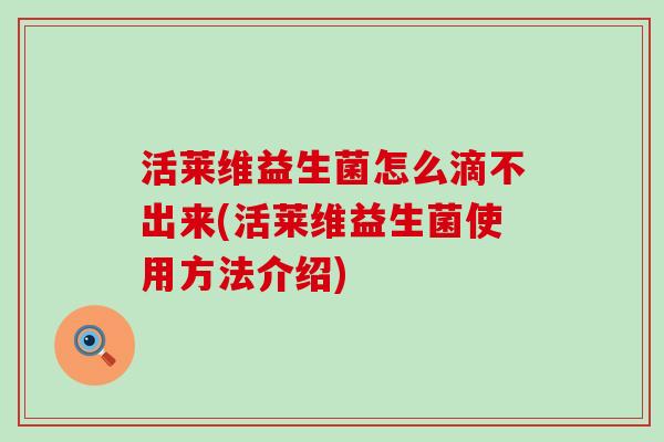 活莱维益生菌怎么滴不出来(活莱维益生菌使用方法介绍)