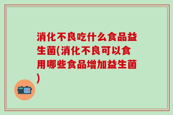 吃什么食品益生菌(可以食用哪些食品增加益生菌)