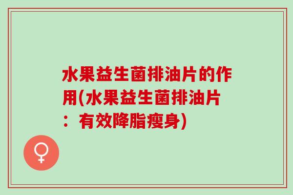 水果益生菌排油片的作用(水果益生菌排油片：有效瘦身)