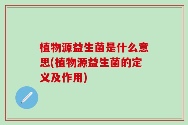 植物源益生菌是什么意思(植物源益生菌的定义及作用)