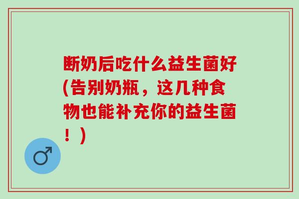 断奶后吃什么益生菌好(告别奶瓶，这几种食物也能补充你的益生菌！)