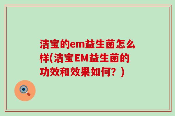 洁宝的em益生菌怎么样(洁宝EM益生菌的功效和效果如何？)