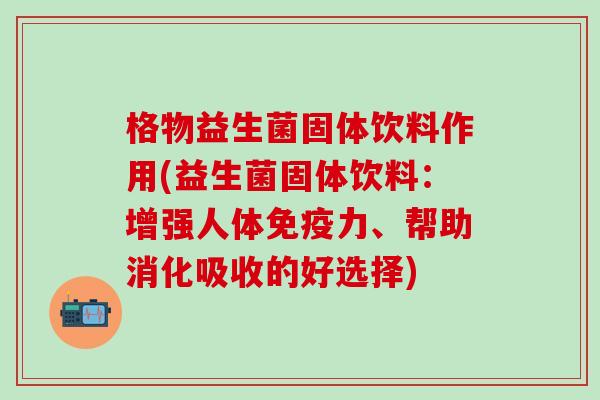 格物益生菌固体饮料作用(益生菌固体饮料：增强人体力、帮助消化吸收的好选择)