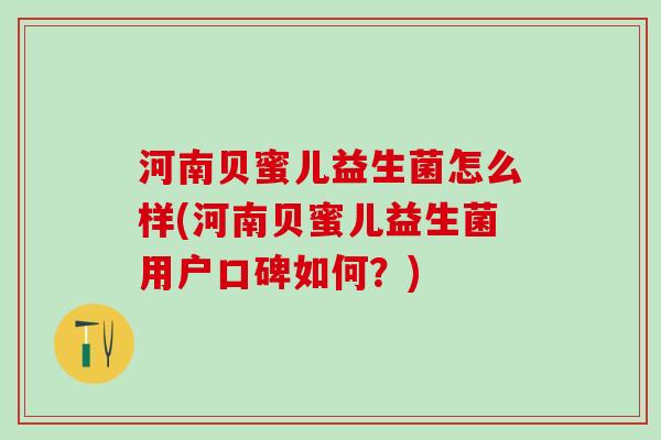 河南贝蜜儿益生菌怎么样(河南贝蜜儿益生菌用户口碑如何？)
