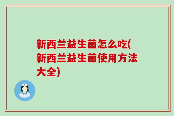 新西兰益生菌怎么吃(新西兰益生菌使用方法大全)