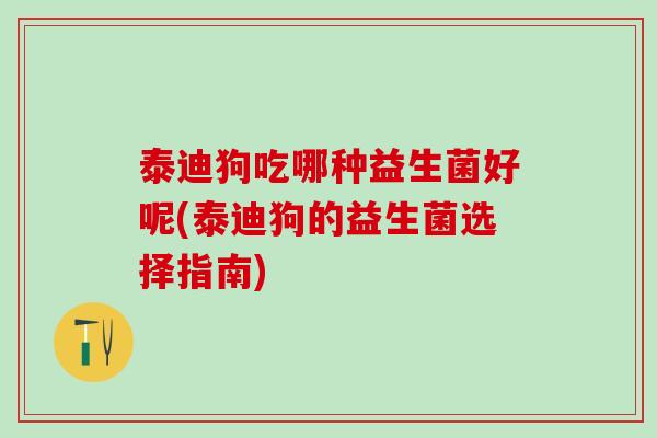 泰迪狗吃哪种益生菌好呢(泰迪狗的益生菌选择指南)