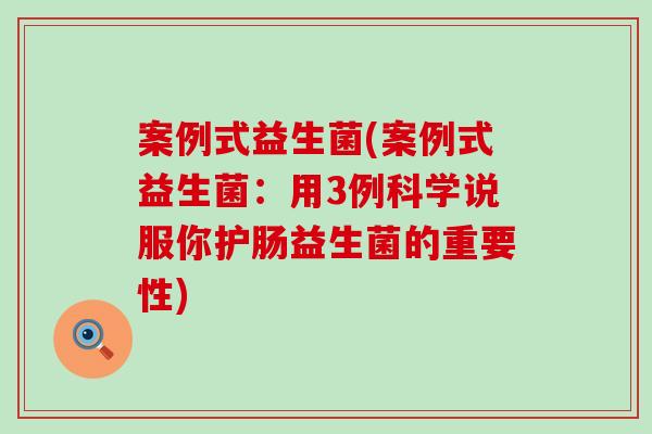 案例式益生菌(案例式益生菌：用3例科学说服你护肠益生菌的重要性)