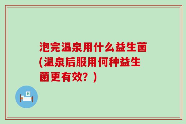 泡完温泉用什么益生菌(温泉后服用何种益生菌更有效？)