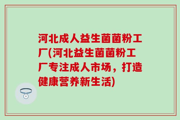 河北成人益生菌菌粉工厂(河北益生菌菌粉工厂专注成人市场，打造健康营养新生活)