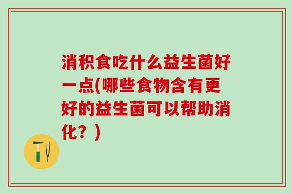 消积食吃什么益生菌好一点(哪些食物含有更好的益生菌可以帮助消化？)